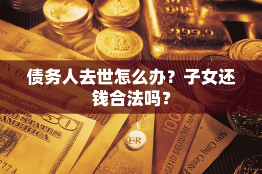 济南债务人去世怎么办？子女还钱合法吗？