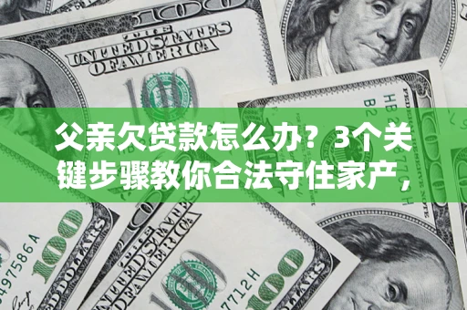 济南父亲欠贷款怎么办？3个关键步骤教你合法守住家产，别再傻傻替还了！