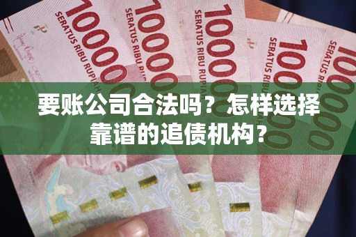 济南要账公司合法吗？怎样选择靠谱的追债机构？